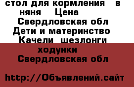 стол для кормления 3 в1 “няня“ › Цена ­ 1 200 - Свердловская обл. Дети и материнство » Качели, шезлонги, ходунки   . Свердловская обл.